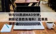 包含Doinb焦点对战，杜兰特与50激战MAD分钟，刷新纪录胜负难料！比赛高潮迭起的词条