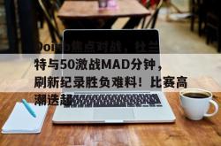 包含Doinb焦点对战，杜兰特与50激战MAD分钟，刷新纪录胜负难料！比赛高潮迭起的词条
