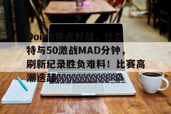 包含Doinb焦点对战，杜兰特与50激战MAD分钟，刷新纪录胜负难料！比赛高潮迭起的词条